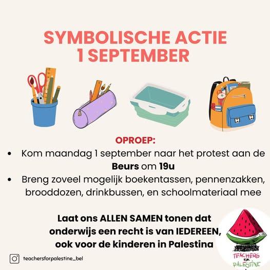Kan een afbeelding zijn van , met de tekst SYMBOLISCHE ACTIE 1 SEPTEMBER B · H OPROEP: Kom maandag 1 september naar het protest aan de Beurs om 19u Breng zoveel mogelijk boekentassen, pennenzakken, brooddozen, drinkbussen, en schoolmateriaal mee Laat ons ALLEN SAMEN tonen dat onderwijs een recht is van IEDEREEN, ook voor de kinderen in Palestina teachersforpalestine_bel rigo Tidug TEACHERS PALESTINE